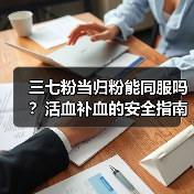 三七粉当归粉能同服吗？活血补血的安全指南(图2)