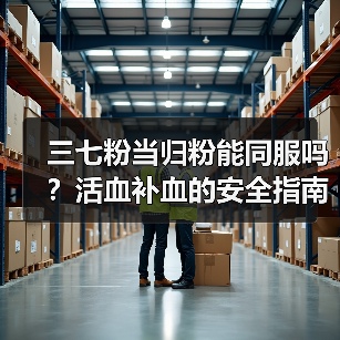 三七粉当归粉能同服吗？活血补血的安全指南(图1)