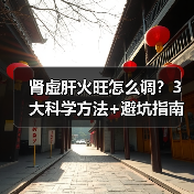 肾虚肝火旺怎么调?3大科学方法+避坑指南(图1) 肾虚肝火旺怎么调?3大科学方法+避坑指南(图1)