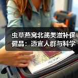 虫草燕窝北芪类滋补保健品:适宜人群与科学使用指南(图2) 虫草燕窝北芪类滋补保健品:适宜人群与科学使用指南(图2)