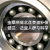 虫草燕窝北芪类滋补保健品:适宜人群与科学使用指南(图3) 虫草燕窝北芪类滋补保健品:适宜人群与科学使用指南(图3)