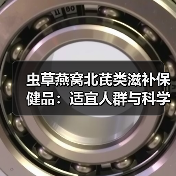 虫草燕窝北芪类滋补保健品:适宜人群与科学使用指南(图4) 虫草燕窝北芪类滋补保健品:适宜人群与科学使用指南(图4)