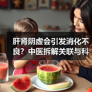 肝肾阴虚会引发消化不良?中医拆解关联与科学调理方案(图3) 肝肾阴虚会引发消化不良?中医拆解关联与科学调理方案(图3)