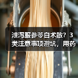 泄泻服参苓白术散？3类注意事项避坑，用药
