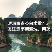泄泻服参苓白术散?3类注意事项避坑,用药安全更有效(图3) 泄泻服参苓白术散?3类注意事项避坑,用药安全更有效(图3)