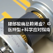 腰部酸痛总赖肾虚?中医辨型+科学应对指南(图2) 腰部酸痛总赖肾虚?中医辨型+科学应对指南(图2)