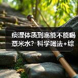 痰湿体质到底能不能喝薏米水?科学喝法+综合调理全解析(图2) 痰湿体质到底能不能喝薏米水?科学喝法+综合调理全解析(图2)