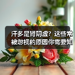 汗多是肾阴虚?这些常被忽视的原因你需要知道(图2) 汗多是肾阴虚?这些常被忽视的原因你需要知道(图2)