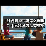 肝肾阴虚耳鸣怎么调理？中医科学方法有效缓
