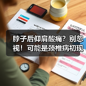 脖子后仰肩酸痛？别忽视！可能是颈椎病初现
