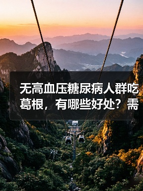 无高血压糖尿病人群吃葛根，有哪些好处？需