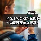 黄芪上火会引起耳鸣吗？中医西医怎么解释？