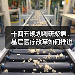 十四五规划调研聚焦:基层医疗改革如何推进?(图1) 十四五规划调研聚焦:基层医疗改革如何推进?(图1)