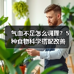 气血不足怎么调理?5种食物科学搭配改善(图4) 气血不足怎么调理?5种食物科学搭配改善(图4)