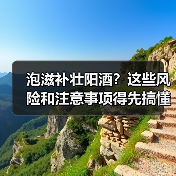 泡滋补壮阳酒？这些风险和注意事项得先搞懂 - 辰飞雨深圳健康科普资讯网