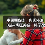 中医调皮疹:内调外治3法+辨证关键,科学改善反复皮损(图4) 中医调皮疹:内调外治3法+辨证关键,科学改善反复皮损(图4)