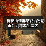 枸杞山楂泡茶能治肾阴虚?别踩养生误区(图4) 枸杞山楂泡茶能治肾阴虚?别踩养生误区(图4)