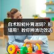 白术粉能补肾滋阴?别错用!教你辨清功效选对药材(图2) 白术粉能补肾滋阴?别错用!教你辨清功效选对药材(图2)