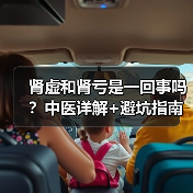 肾虚和肾亏是一回事吗？中医详解+避坑指南 - 辰飞雨深圳健康科普资讯网