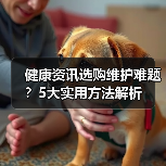 健康资讯选购维护难题？5大实用方法解析 - 辰飞雨深圳健康科普资讯网
