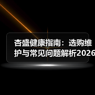 杏盛健康指南:选购维护与常见问题解析2026版(图4) 杏盛健康指南:选购维护与常见问题解析2026版(图4)