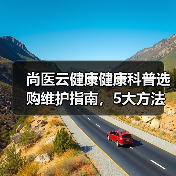 尚医云健康健康科普选购维护指南,5大方法全解析(图2) 尚医云健康健康科普选购维护指南,5大方法全解析(图2)