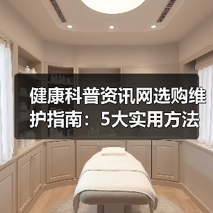 健康科普资讯网选购维护指南：5大实用方法解析(图4)
