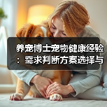 养宠博士宠物健康经验：需求判断方案选择与避坑建议 - 辰飞雨深圳健康科普资讯网