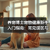 养宠博士宠物健康新手入门指南：常见误区与核心方法 - 辰飞雨深圳健康科普资讯网